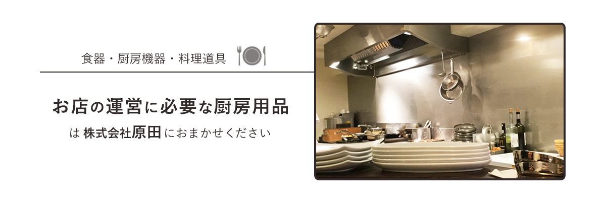 食器・厨房機器・料理道具 お店の運営に必要な厨房用品は株式会社原田におまかせください